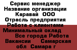 Сервис-менеджер › Название организации ­ Каравай, ООО › Отрасль предприятия ­ Работа с клиентами › Минимальный оклад ­ 20 000 - Все города Работа » Вакансии   . Самарская обл.,Самара г.